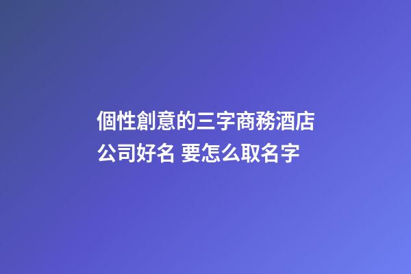 個性創意的三字商務酒店公司好名 要怎么取名字-第1張-公司起名-玄機派